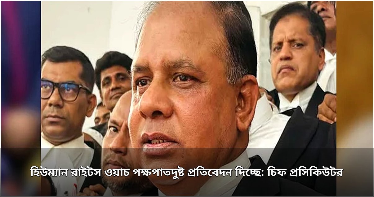 হিউম্যান রাইটস ওয়াচ পক্ষপাতদুষ্ট প্রতিবেদন দিচ্ছে: চিফ প্রসিকিউটর