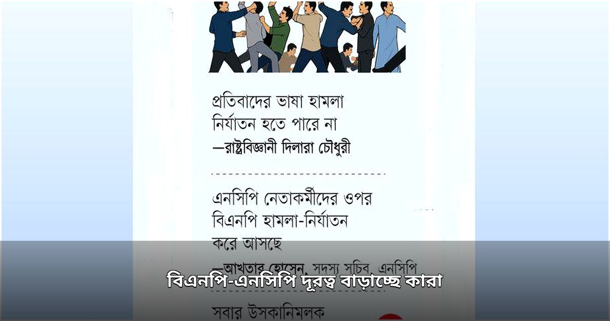 বিএনপি-এনসিপি সংঘাত: দূরত্ব বাড়াচ্ছে ক্ষমতার রাজনীতি ও কে এই বিভেদের কারিগর?