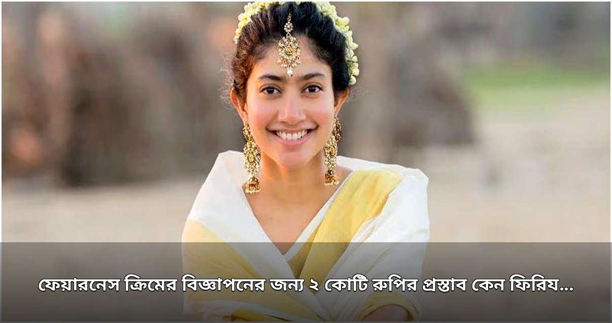 ২ কোটি রুপির ফেয়ারনেস ক্রিমের প্রস্তাব কেন ফিরিয়ে দিলেন সাই পল্লবী: আত্মসম্মান নাকি সামাজিক দায়বদ্ধতা?