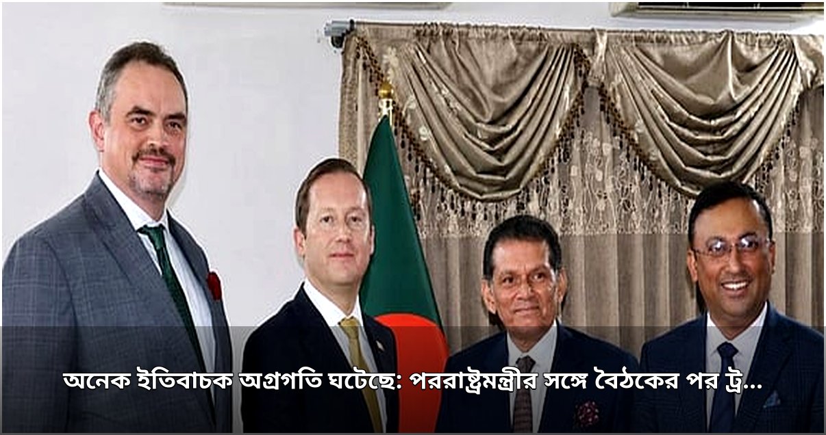 অনেক ইতিবাচক অগ্রগতি ঘটেছে: পররাষ্ট্রমন্ত্রীর সঙ্গে বৈঠকের পর ট্রাম্পের বিশেষ দূত