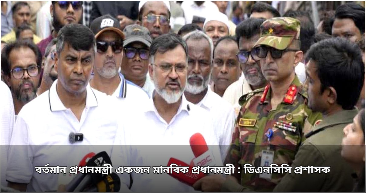 ডিএনসিসি প্রশাসকের মন্তব্য: প্রধানমন্ত্রী একজন মানবিক নেতা, জনকল্যাণে কাজ চলবে