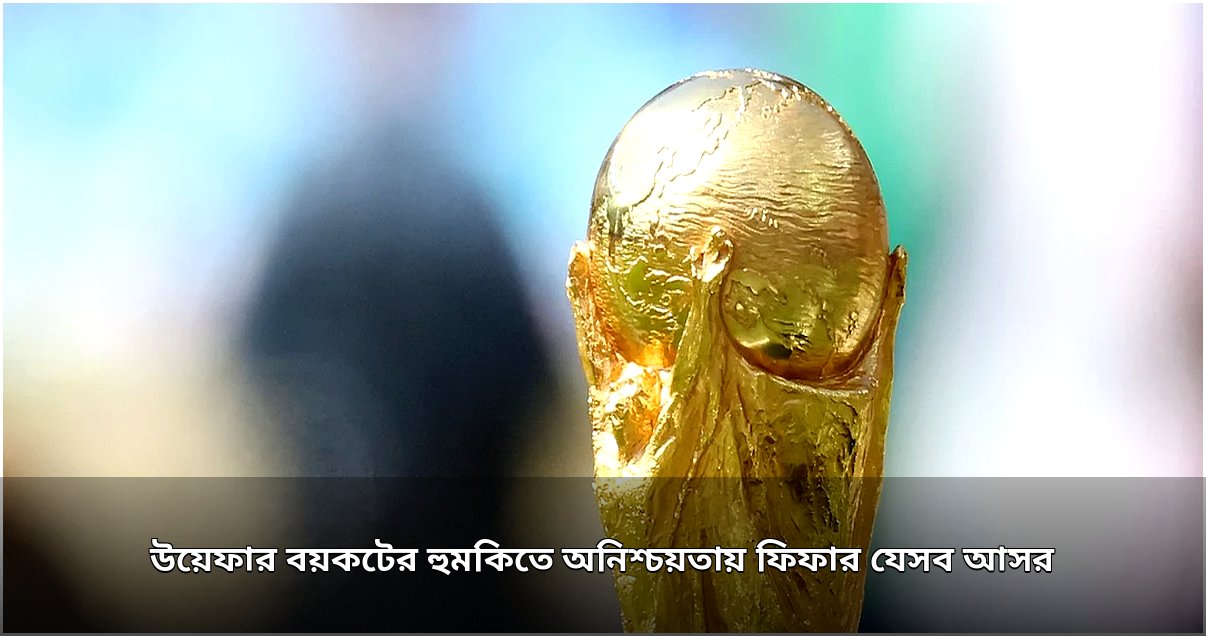 উয়েফার বয়কটের হুমকিতে ফিফার একাধিক আসর অনিশ্চিত