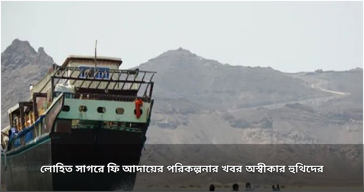লোহিত সাগরে জাহাজ চলাচলে ফি আদায়ের খবর অস্বীকার হুথিদের