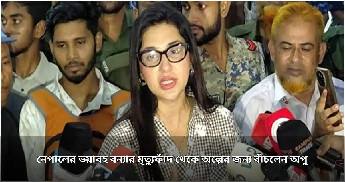 নেপালের বন্যা বিপর্যয় থেকে অল্পের জন্য রক্ষা পেলেন অপু বিশ্বাস