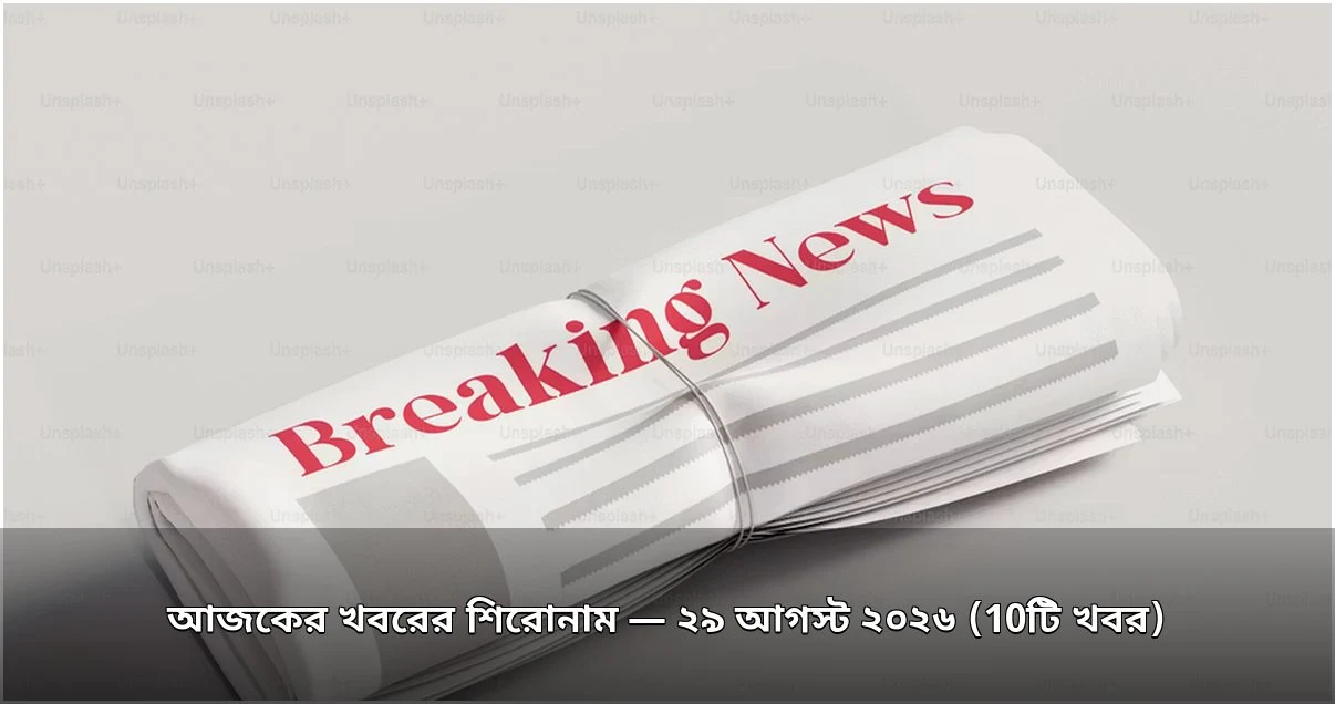 আজকের খবরের শিরোনাম — ২৯ আগস্ট ২০২৬ (10টি খবর)