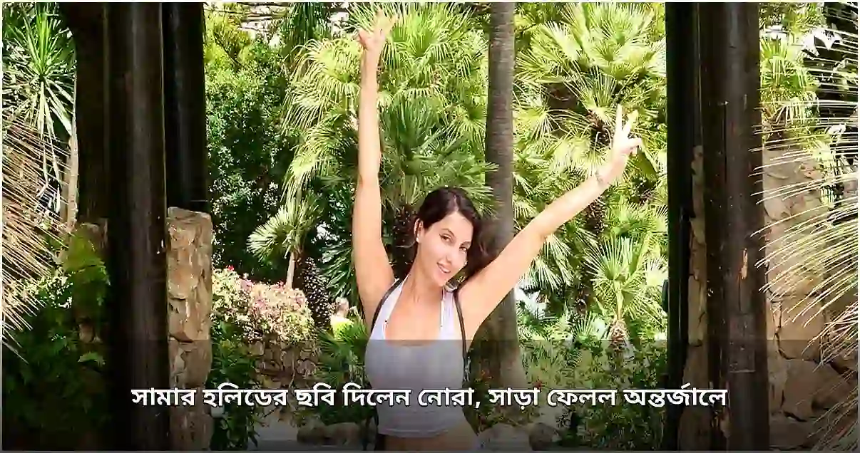 নোরা ফতেহির স্পেনে গ্রীষ্মকালীন ছুটির ছবি প্রকাশ, অন্তর্জালে ব্যাপক সাড়া