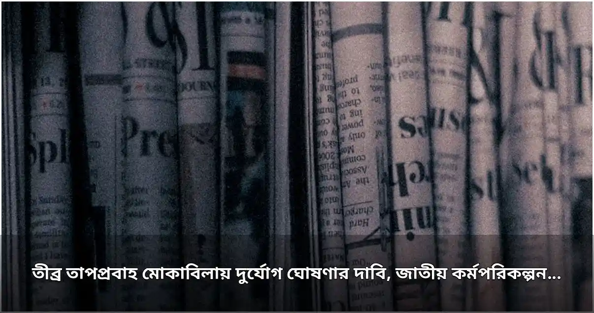 তাপপ্রবাহকে দুর্যোগ ঘোষণার দাবি, জাতীয় কর্মপরিকল্পনার আহ্বান