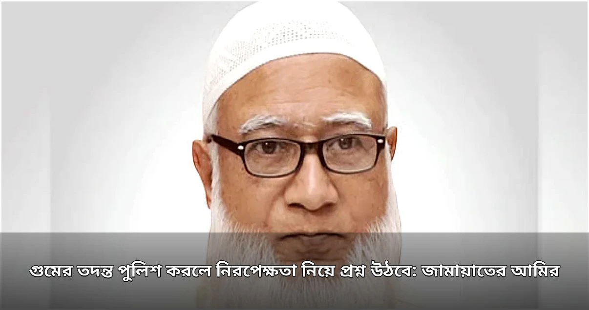 গুমের তদন্ত পুলিশ করলে নিরপেক্ষতা নিয়ে প্রশ্ন উঠবে: জামায়াত আমির