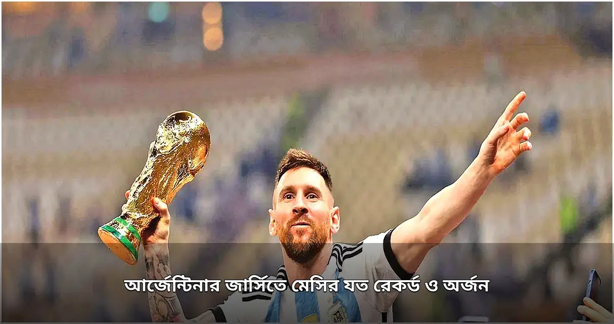 আর্জেন্টিনার জার্সিতে মেসির ঐতিহাসিক অর্জন ও রেকর্ড