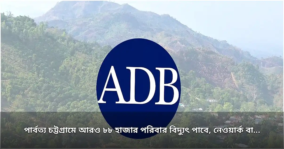 পার্বত্য চট্টগ্রামে বিদ্যুৎ নেটওয়ার্ক আধুনিকায়নে এডিবির ১৭.৫ কোটি ডলার ঋণ