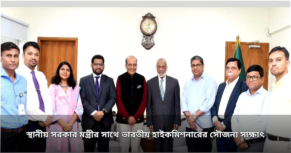 স্থানীয় সরকার মন্ত্রীর সঙ্গে ভারতীয় হাইকমিশনারের সৌজন্য সাক্ষাৎ, সম্পর্ক জোরদারের গুরুত্বারোপ