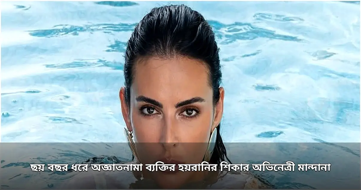 ছয় বছর ধরে অজ্ঞাতনামা হয়রানির শিকার অভিনেত্রী মান্দানা করিমি