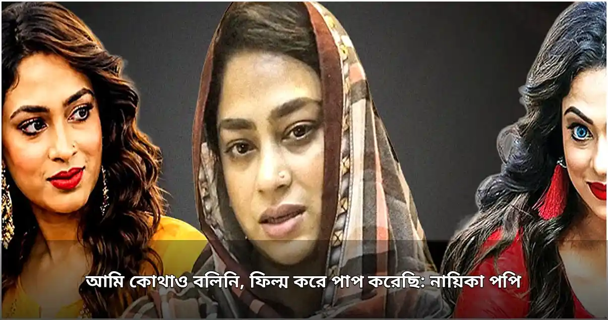 নায়িকা পপি: ফিল্ম করে পাপ করিনি, বক্তব্যটি মিথ্যা