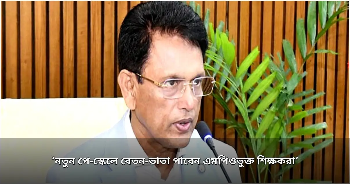 এমপিওভুক্ত শিক্ষকরা নতুন পে-স্কেলে বেতন পাবেন: শিক্ষামন্ত্রী