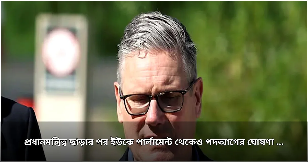 সাবেক প্রধানমন্ত্রী কিয়ার স্টারমারের এমপি পদত্যাগের ঘোষণা