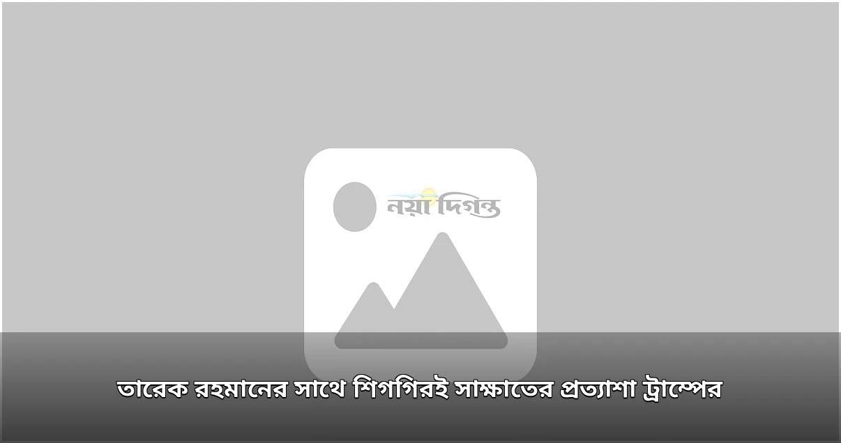 ট্রাম্পের তারেক রহমানের সঙ্গে শিগগিরই সাক্ষাতের প্রত্যাশা