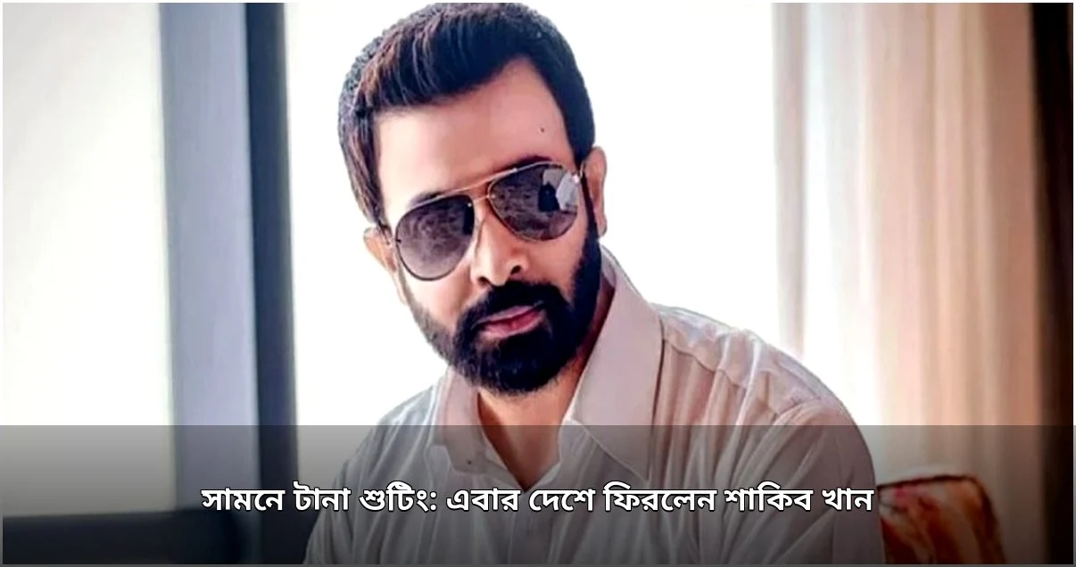 শাকিব খানের দেশে ফেরা, সামনে ব্যস্ত শুটিং শিডিউল