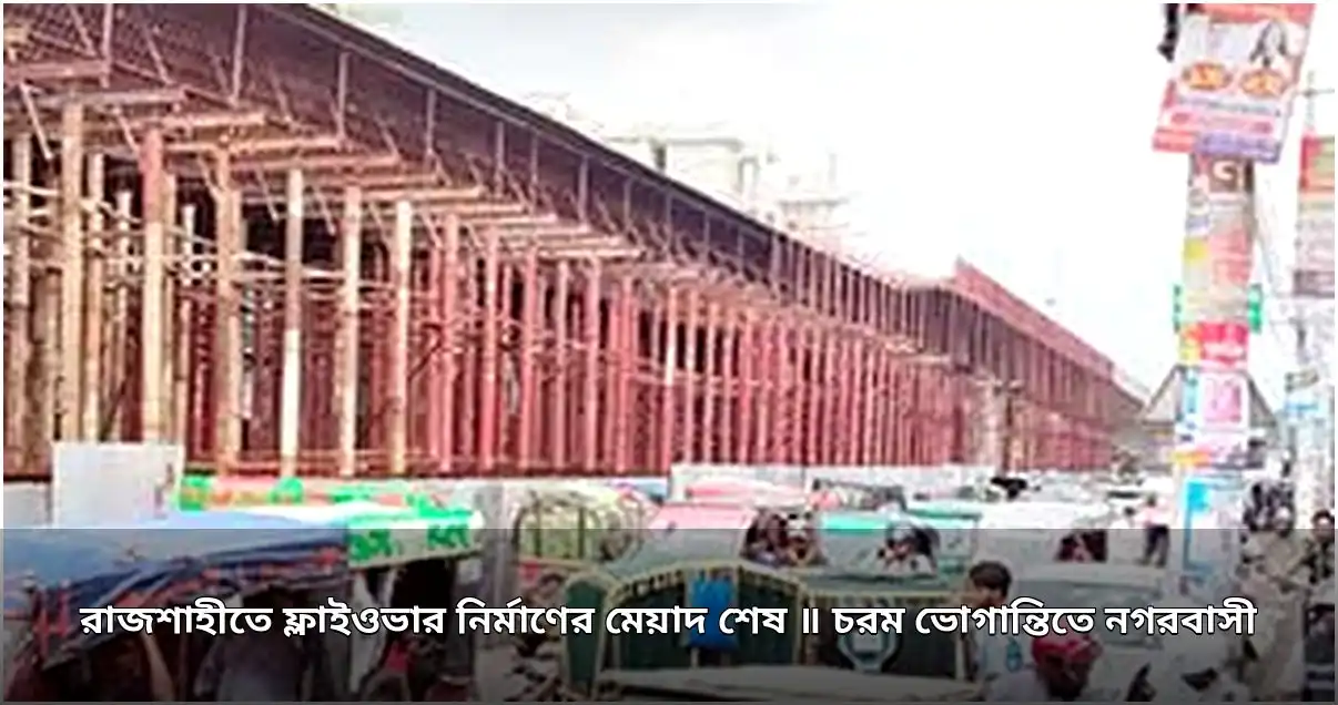 রাজশাহীতে ফ্লাইওভার নির্মাণে দীর্ঘসূত্রতা, ভোগান্তিতে নগরবাসী