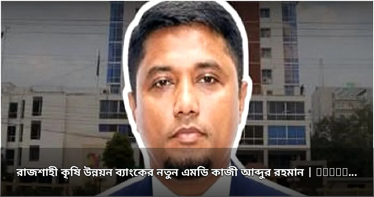 কাজী আব্দুর রহমান রাকাবের নতুন ব্যবস্থাপনা পরিচালক
