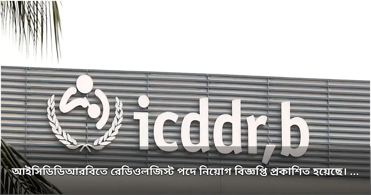 আইসিডিডিআরবিতে রেডিওলজিস্ট পদে নিয়োগ বিজ্ঞপ্তি