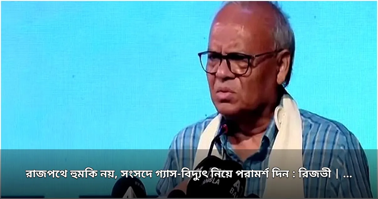 রিজভীর আহ্বান: রাজপথে নয়, সংসদে গ্যাস-বিদ্যুৎ সংকটের সমাধান দিন