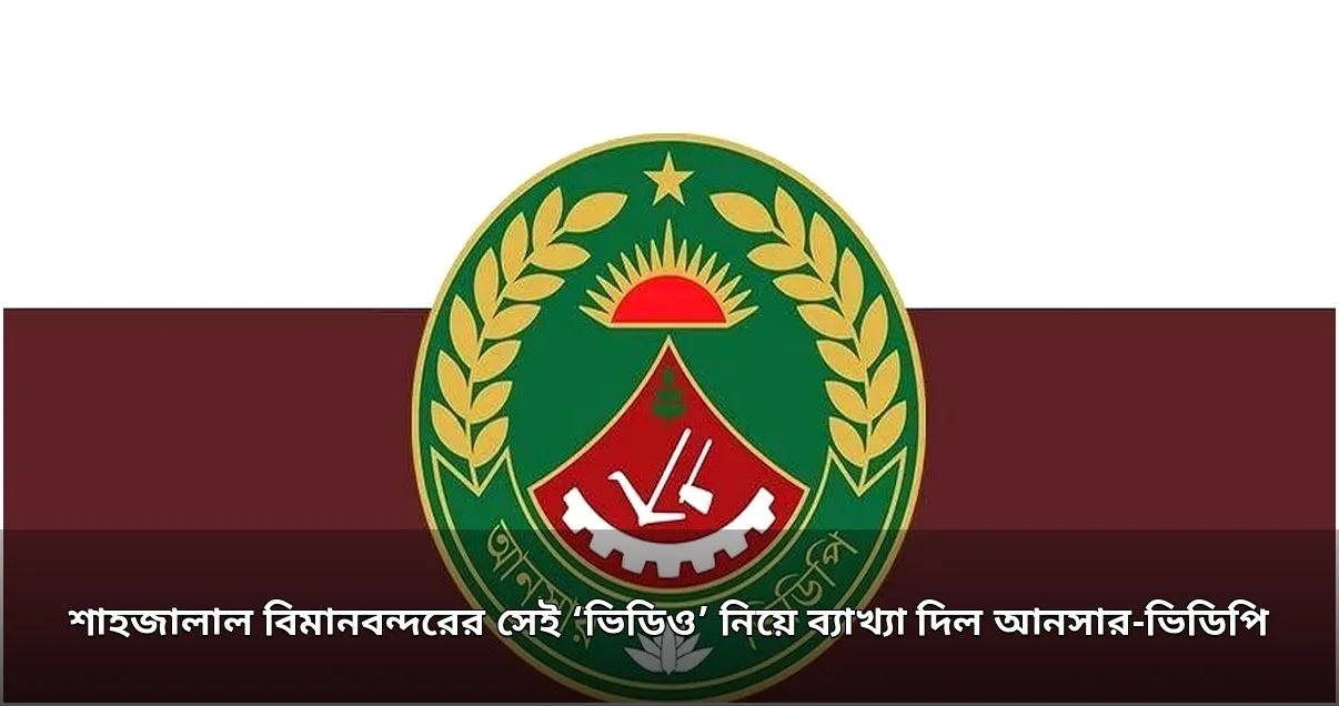 শাহজালাল বিমানবন্দরের ভিডিও নিয়ে আনসার-ভিডিপির ব্যাখ্যা