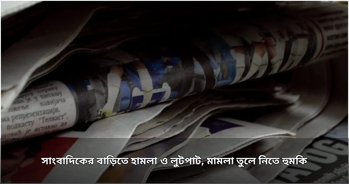সাংবাদিকের বাড়িতে হামলা-লুটপাট, মামলা তুলে নিতে হুমকি