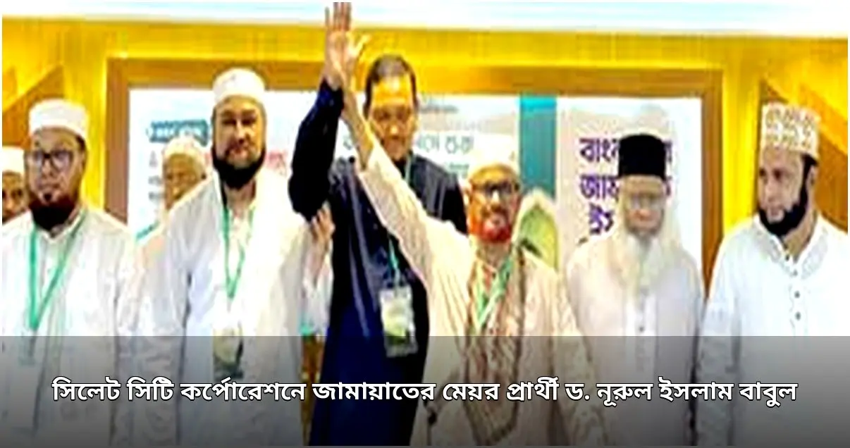 সিলেট সিটি নির্বাচনে জামায়াতের মেয়র প্রার্থী ঘোষণা