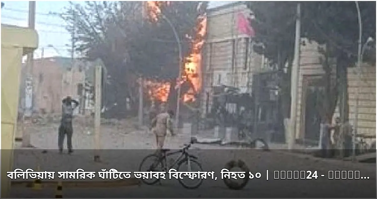 বলিভিয়ায় সামরিক ঘাঁটিতে বিস্ফোরণে ১০ জন নিহত