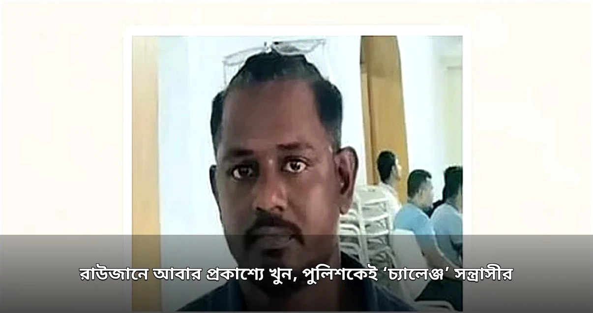 রাউজানে যুবদল কর্মী খুন: প্রকাশ্যে হুমকি দিয়েও অধরা সন্ত্রাসী রায়হান