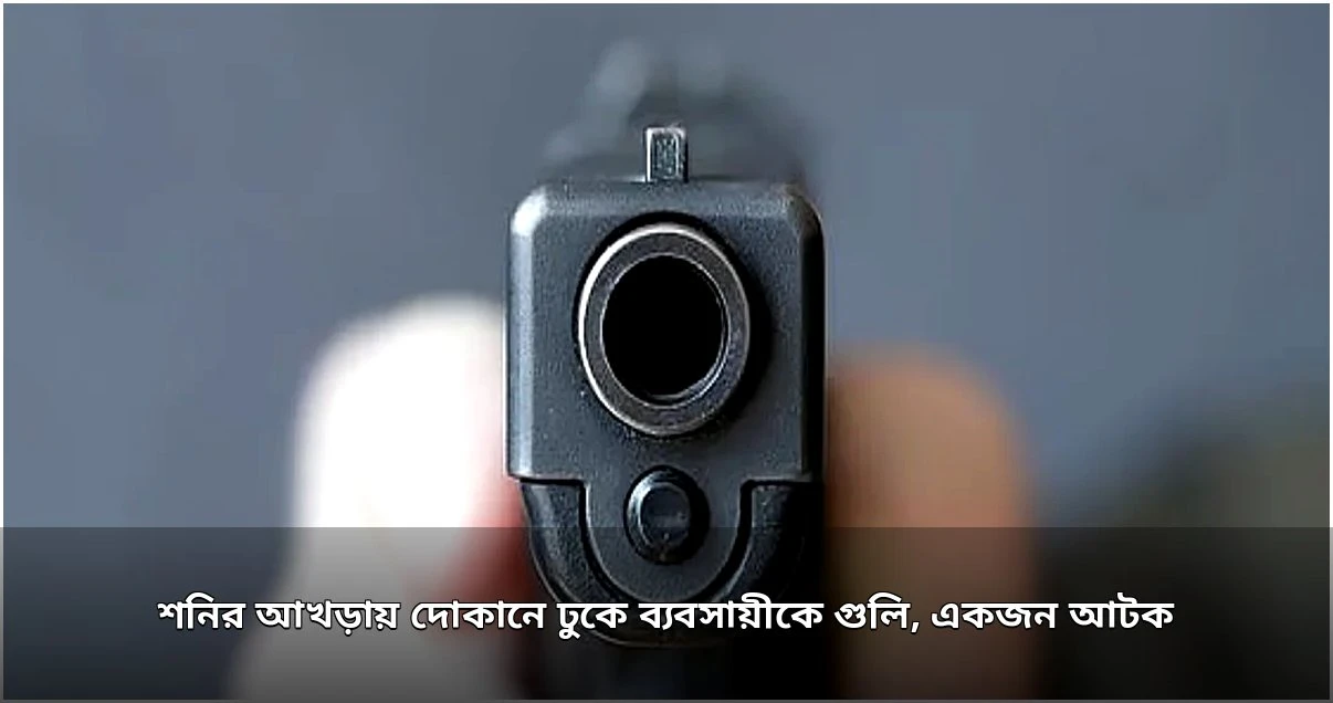 শনির আখড়ায় দোকানে ঢুকে ব্যবসায়ীকে গুলি, অস্ত্রসহ আটক ১ শনির আখড়ায় দোকানে ঢুকে ব্যবসায়ীকে গুলি, অস্ত্রসহ আটক ১