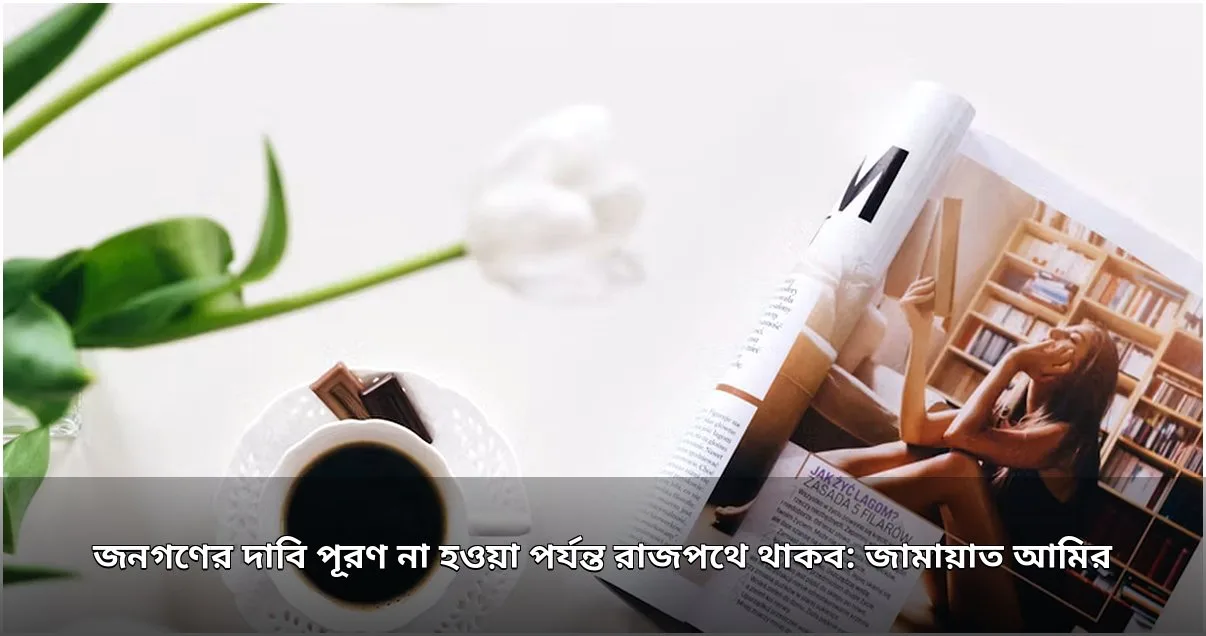 জনগণের দাবি পূরণ না হওয়া পর্যন্ত রাজপথে থাকার ঘোষণা জামায়াত আমিরের