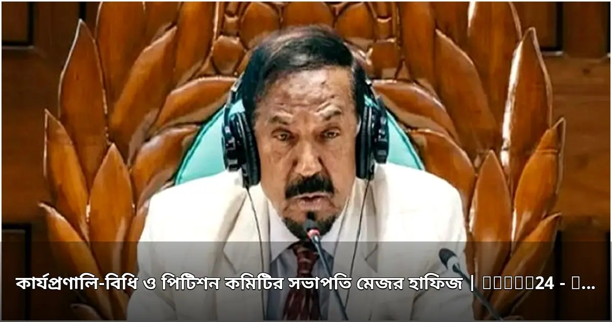 মেজর হাফিজ জাতীয় সংসদের কার্যপ্রণালি-বিধি ও পিটিশন কমিটির সভাপতি