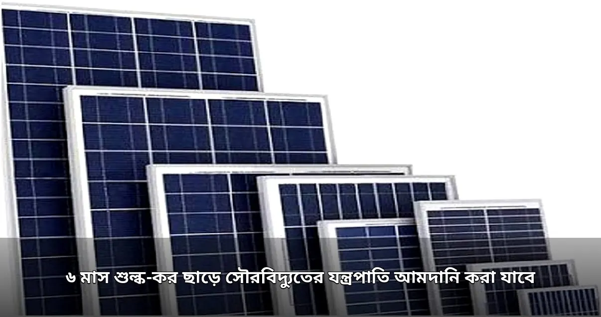 সৌরবিদ্যুৎ যন্ত্রপাতি আমদানিতে ৬ মাস শুল্ক-কর ছাড় অনুমোদন