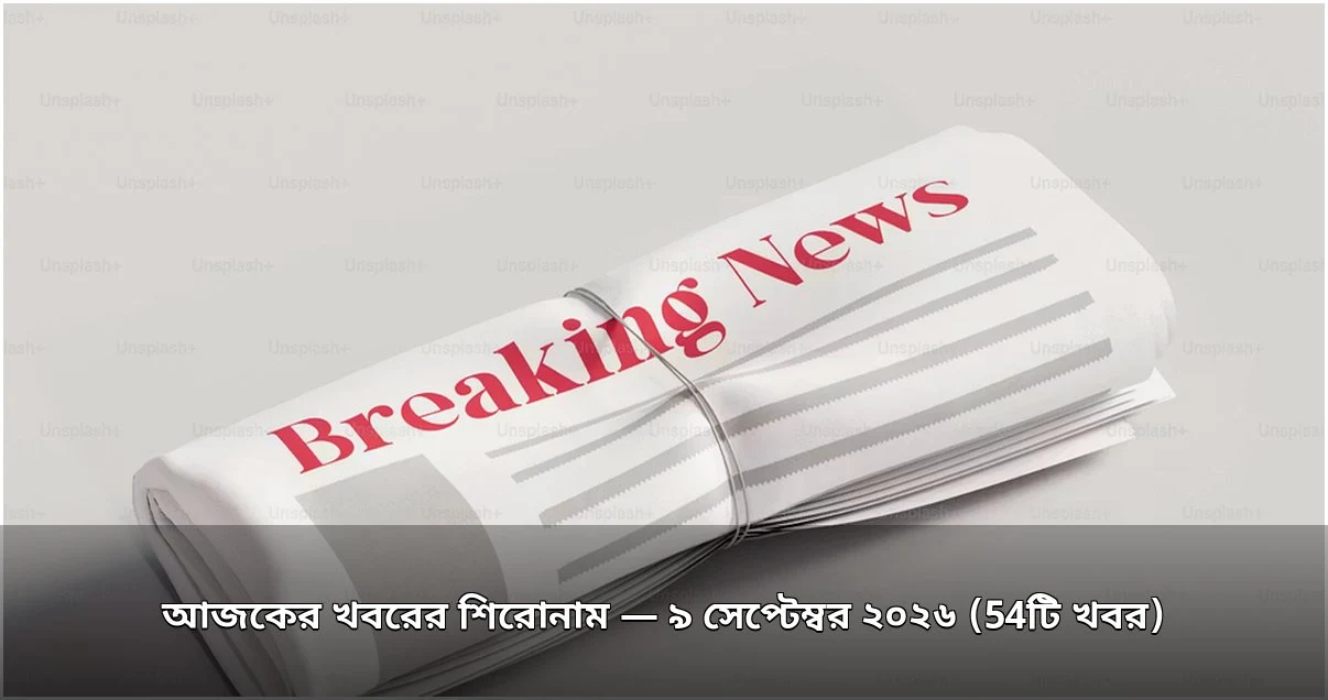 আজকের খবরের শিরোনাম — ৯ সেপ্টেম্বর ২০২৬ (54টি খবর)