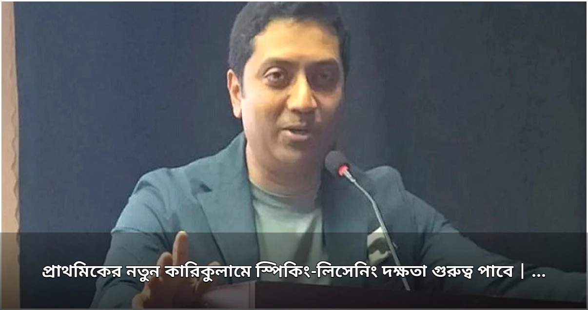 প্রাথমিকের নতুন কারিকুলামে শ্রবণ ও কথন দক্ষতা অন্তর্ভুক্ত হচ্ছে