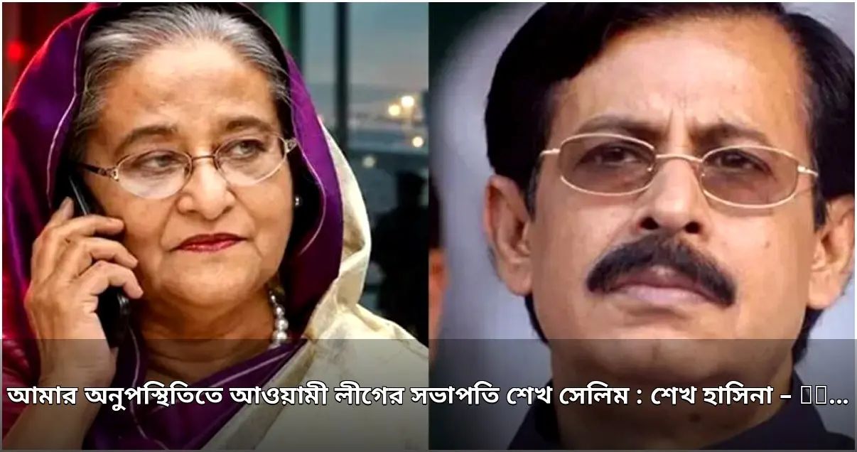 শেখ হাসিনার অনুপস্থিতিতে আওয়ামী লীগের সভাপতি শেখ সেলিম