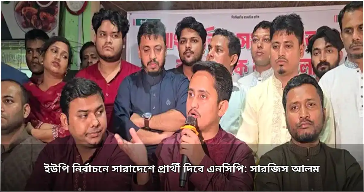 ইউপি নির্বাচনে সারাদেশে একক প্রার্থী দেবে এনসিপি: সারজিস আলম