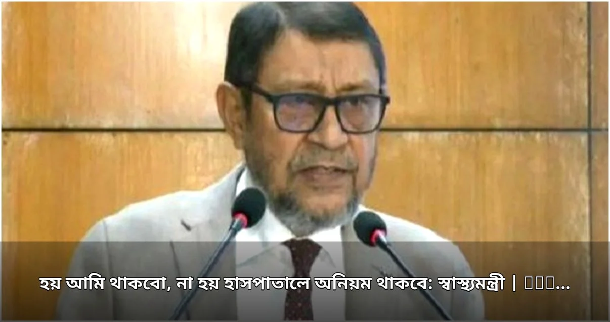 স্বাস্থ্যমন্ত্রীর কঠোর বার্তা: ‘হয় আমি থাকবো, না হয় হাসপাতালে অনিয়ম থাকবে’