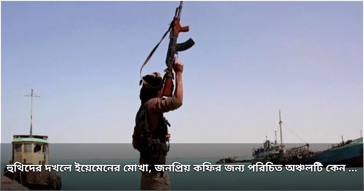 ইয়েমেনের মোখা শহরের নিয়ন্ত্রণ নিল হুথিরা, বাস্তুচ্যুত হাজারো মানুষ
