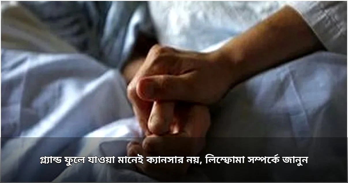 লিম্ফোমা সচেতনতা: গ্ল্যান্ড ফোলা মানেই ক্যানসার নয়, জরুরি সঠিক চিকিৎসা