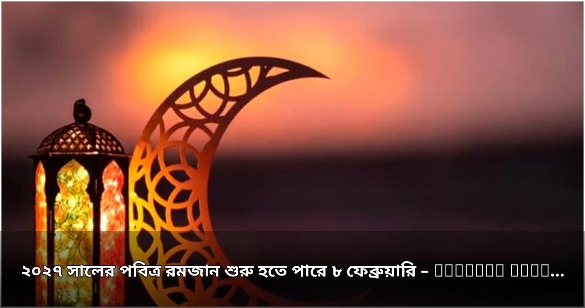 ২০২৭ সালের রমজান ৮ ফেব্রুয়ারি শুরুর সম্ভাবনা ২০২৭ সালের রমজান ৮ ফেব্রুয়ারি শুরুর সম্ভাবনা