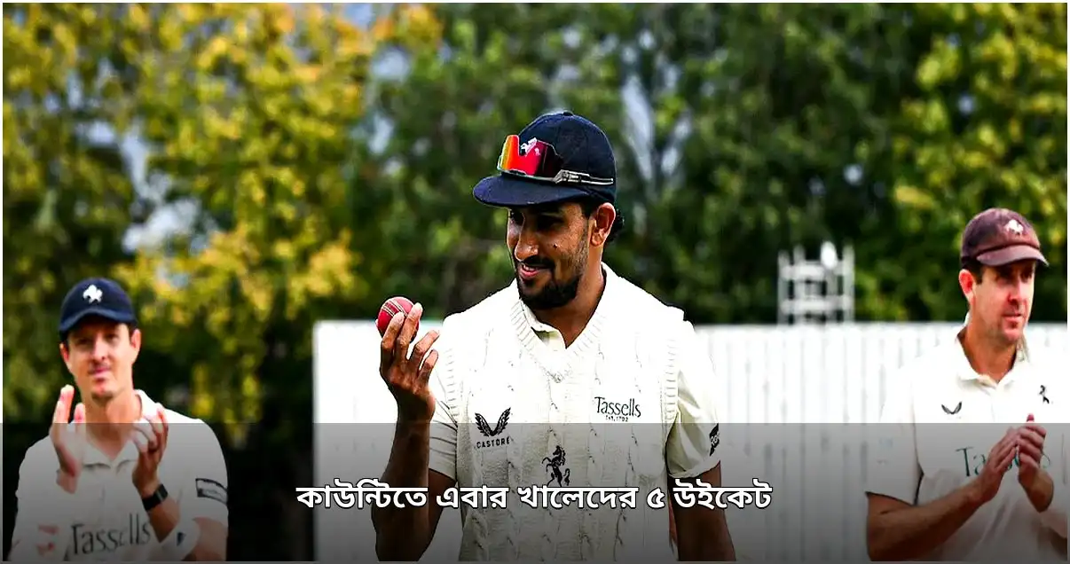 কাউন্টি চ্যাম্পিয়নশিপে কেন্টের খালেদের ৫ উইকেট