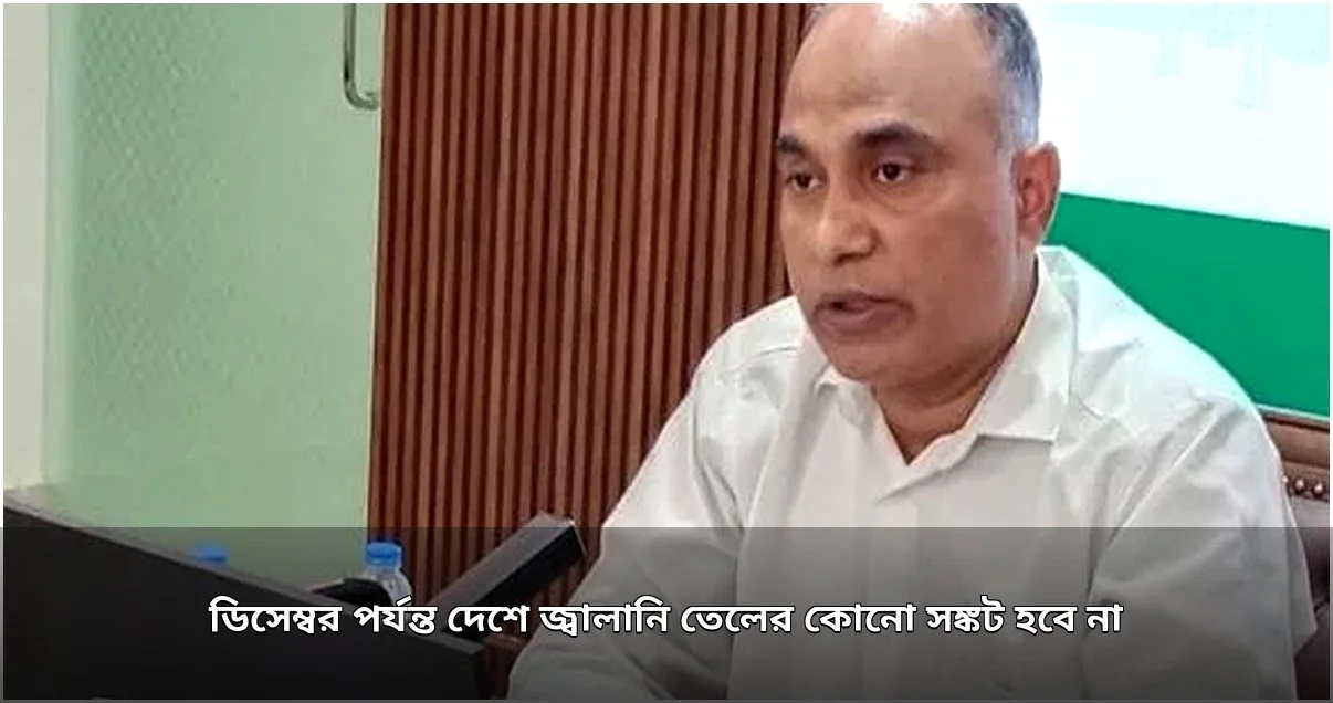 ডিসেম্বর পর্যন্ত দেশে জ্বালানি তেলের সংকট নেই: বিপিসি চেয়ারম্যান