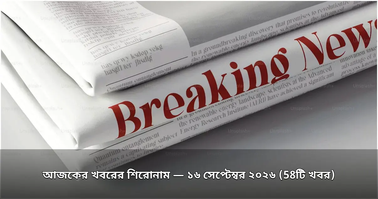 আজকের খবরের শিরোনাম — ১৬ সেপ্টেম্বর ২০২৬ (58টি খবর) আজকের খবরের শিরোনাম — ১৬ সেপ্টেম্বর ২০২৬ (58টি খবর)