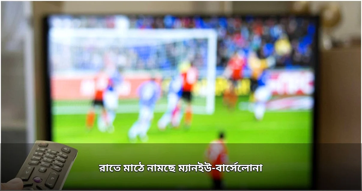 রাতে ফুটবল মাঠে ম্যানইউ, বার্সেলোনা ও অন্যান্য দলের লড়াই