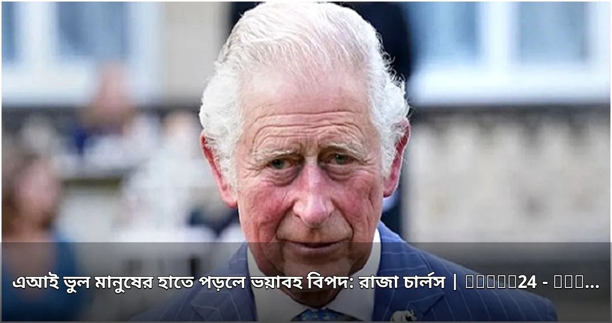 রাজা চার্লসের সতর্কবার্তা: এআই ভুল হাতে পড়লে ভয়াবহ বিপদ