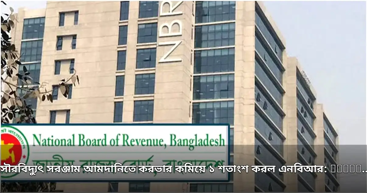 সৌরবিদ্যুৎ সরঞ্জাম আমদানিতে করভার ১৭ শতাংশ থেকে কমে ১ শতাংশ
