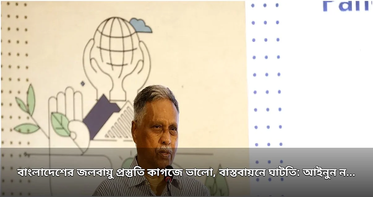 জলবায়ু প্রস্তুতি কাগজে ভালো, বাস্তবায়নে ঘাটতি: আইনুন নিশাত