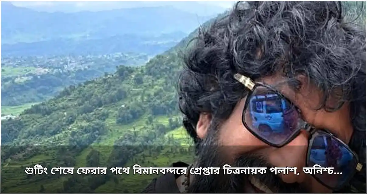 বিমানবন্দরে গ্রেপ্তার চিত্রনায়ক পলাশ, অনিশ্চয়তায় অপু বিশ্বাসের ‘শিকার’